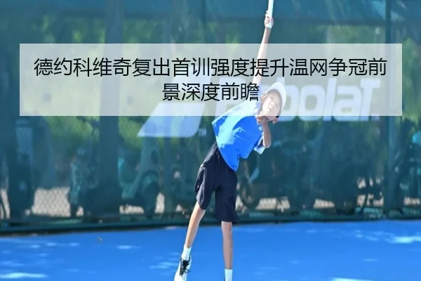 德约科维奇复出首训强度提升温网争冠前景深度前瞻